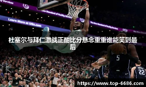 杜塞尔与拜仁激战正酣比分悬念重重谁能笑到最后