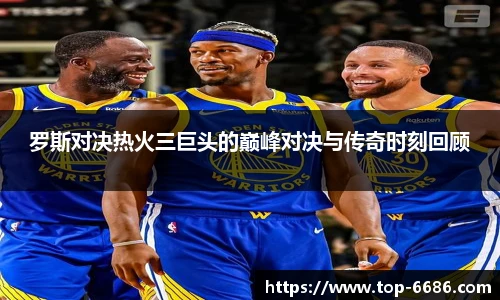 罗斯对决热火三巨头的巅峰对决与传奇时刻回顾