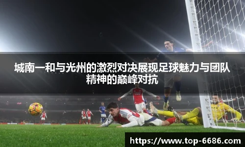 城南一和与光州的激烈对决展现足球魅力与团队精神的巅峰对抗