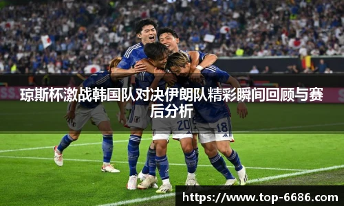 琼斯杯激战韩国队对决伊朗队精彩瞬间回顾与赛后分析