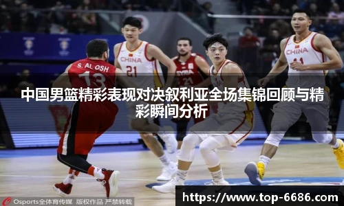 中国男篮精彩表现对决叙利亚全场集锦回顾与精彩瞬间分析